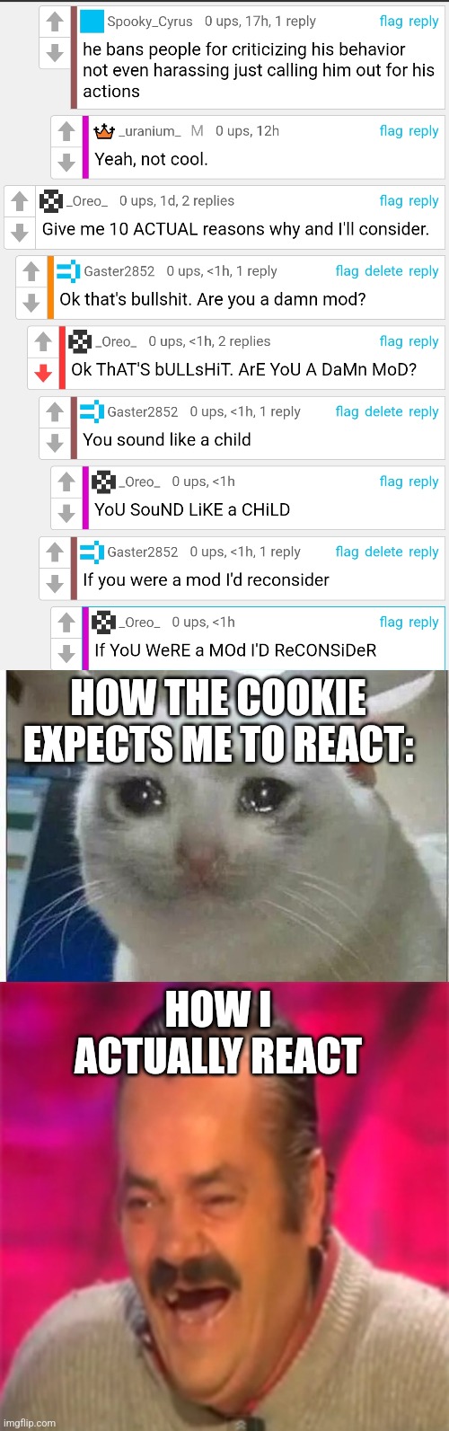 HOW THE COOKIE EXPECTS ME TO REACT:; HOW I ACTUALLY REACT | image tagged in crying cat,laughing mexican | made w/ Imgflip meme maker