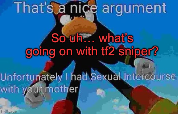 That's a nice argument | So uh… what’s going on with tf2 sniper? | image tagged in that's a nice argument | made w/ Imgflip meme maker