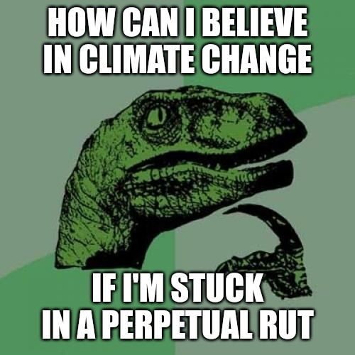 Philosoraptor | HOW CAN I BELIEVE IN CLIMATE CHANGE; IF I'M STUCK IN A PERPETUAL RUT | image tagged in memes,philosoraptor | made w/ Imgflip meme maker