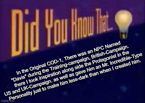 Just to clarify.. | In the Original COD-1, There was an NPC Named "Davis" during the Training-campaign, British-Campaign. there I took inspiration along side the Protagonist in the US and UK-Campaign. as well as gave him an Mr. Incredible-Type Personality just to make him less-dark than when I created him. | image tagged in did you know that | made w/ Imgflip meme maker