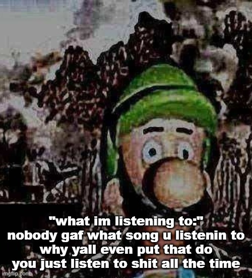 luigi yard stare | "what im listening to:" nobody gaf what song u listenin to
why yall even put that do you just listen to shit all the time | image tagged in luigi yard stare | made w/ Imgflip meme maker