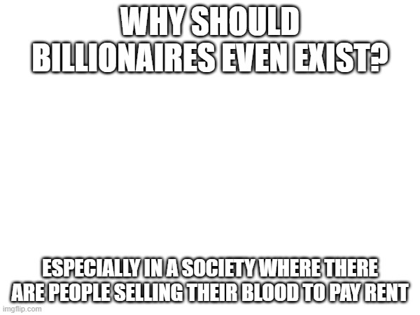 yes | WHY SHOULD BILLIONAIRES EVEN EXIST? ESPECIALLY IN A SOCIETY WHERE THERE ARE PEOPLE SELLING THEIR BLOOD TO PAY RENT | image tagged in billionaire | made w/ Imgflip meme maker