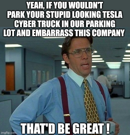 Trash Truck | YEAH, IF YOU WOULDN'T PARK YOUR STUPID LOOKING TESLA CYBER TRUCK IN OUR PARKING LOT AND EMBARRASS THIS COMPANY; THAT'D BE GREAT ! | image tagged in memes,that would be great | made w/ Imgflip meme maker