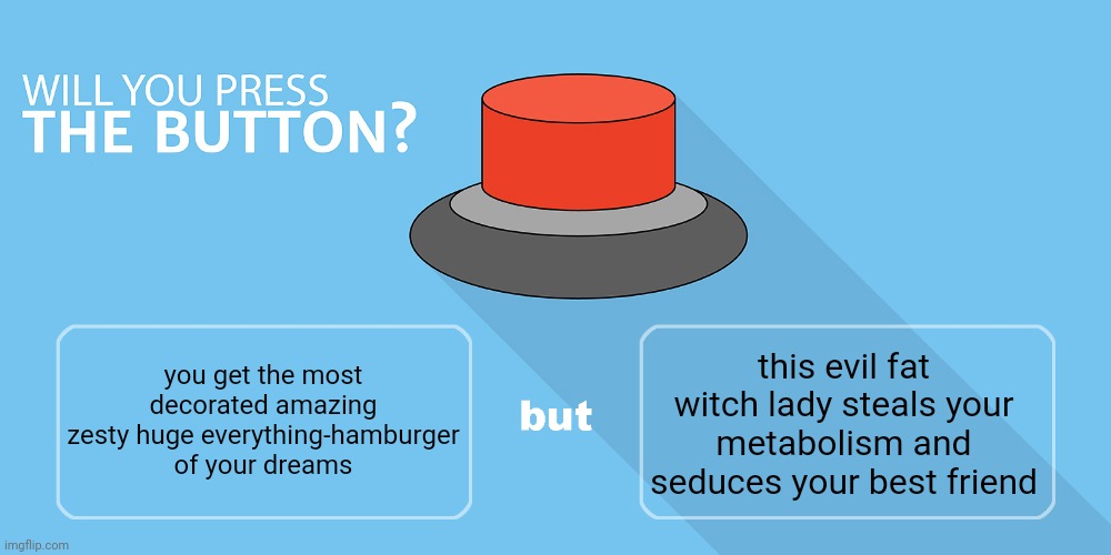 Would you press the button? | this evil fat witch lady steals your metabolism and seduces your best friend; you get the most decorated amazing zesty huge everything-hamburger of your dreams | image tagged in would you press the button | made w/ Imgflip meme maker