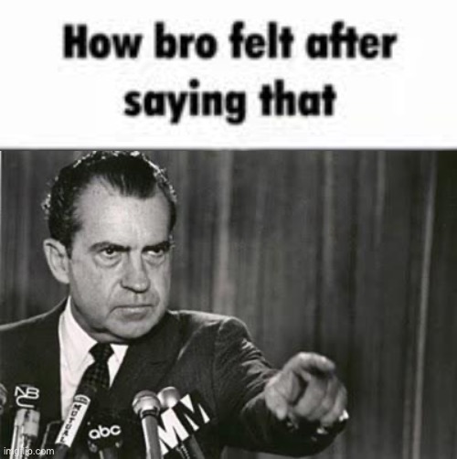 image tagged in how bro felt after saying that,richard nixon | made w/ Imgflip meme maker