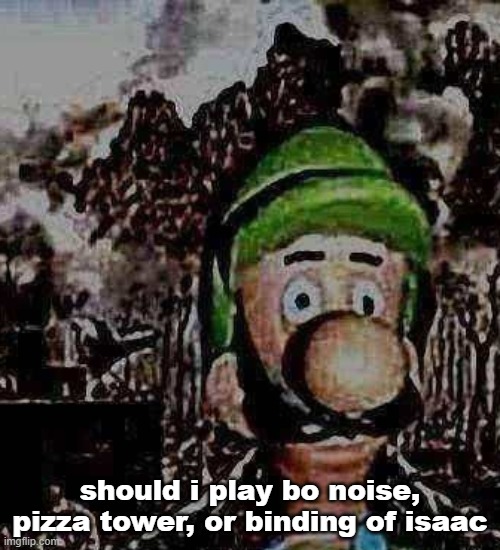 luigi yard stare | should i play bo noise, pizza tower, or binding of isaac | image tagged in luigi yard stare | made w/ Imgflip meme maker