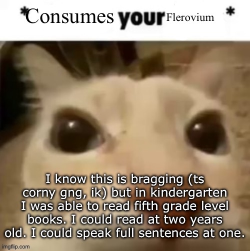 Yakko consumes your flerovium | I know this is bragging (ts corny gng, ik) but in kindergarten I was able to read fifth grade level books. I could read at two years old. I could speak full sentences at one. | image tagged in yakko consumes your flerovium | made w/ Imgflip meme maker