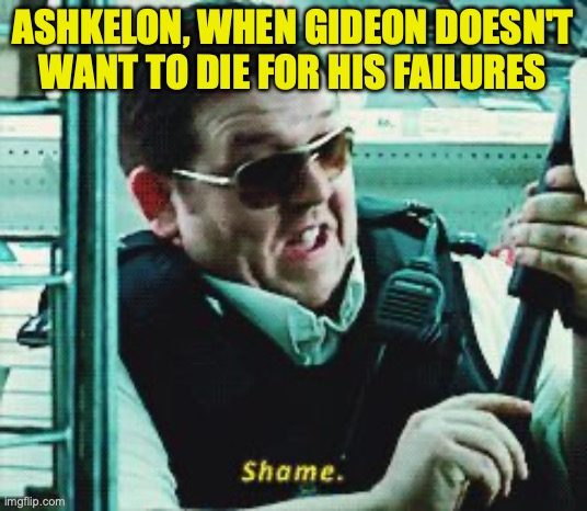 Shame | ASHKELON, WHEN GIDEON DOESN'T WANT TO DIE FOR HIS FAILURES | image tagged in shame | made w/ Imgflip meme maker