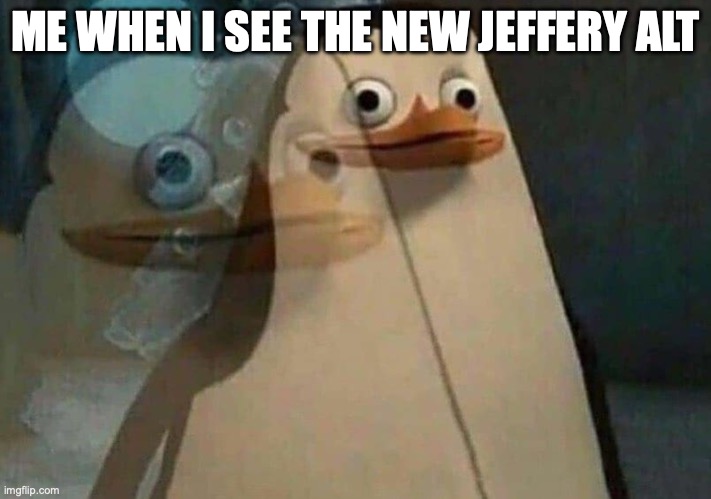 private penguin existential crisis | ME WHEN I SEE THE NEW JEFFERY ALT | image tagged in private penguin existential crisis | made w/ Imgflip meme maker