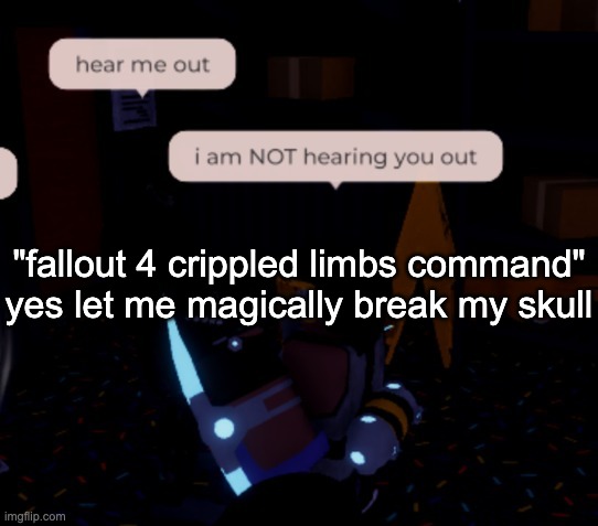 i am NOT hearing you out | "fallout 4 crippled limbs command" yes let me magically break my skull | image tagged in i am not hearing you out | made w/ Imgflip meme maker