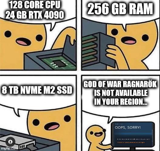 God of War Ragnarök PC Experience Be Like.. | 128 CORE CPU
24 GB RTX 4090; 256 GB RAM; GOD OF WAR RAGNARÖK
 IS NOT AVAILABLE
 IN YOUR REGION... 8 TB NVME M2 SSD | image tagged in sony,pc,god of war | made w/ Imgflip meme maker