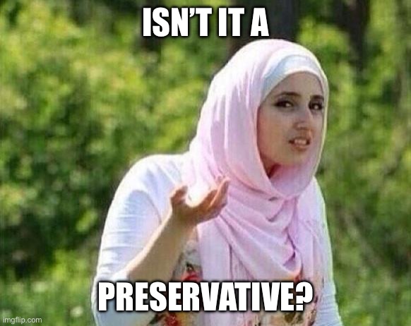 confused arab lady | ISN’T IT A PRESERVATIVE? | image tagged in confused arab lady | made w/ Imgflip meme maker