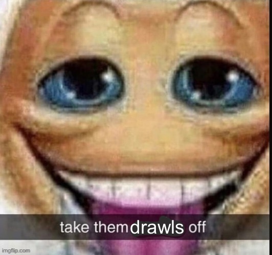 take them x off | drawls | image tagged in take them x off | made w/ Imgflip meme maker