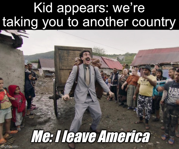 Leaving the country | Kid appears: we’re taking you to another country; Me: I leave America | image tagged in borat i go to america,kidnapping,kidnap,america | made w/ Imgflip meme maker