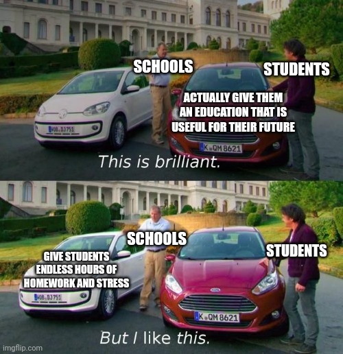 Why can't they give something useful for once? | SCHOOLS; STUDENTS; ACTUALLY GIVE THEM AN EDUCATION THAT IS USEFUL FOR THEIR FUTURE; SCHOOLS; GIVE STUDENTS ENDLESS HOURS OF HOMEWORK AND STRESS; STUDENTS | image tagged in this is cool but i like this,memes,funny,students,schools,bruh | made w/ Imgflip meme maker