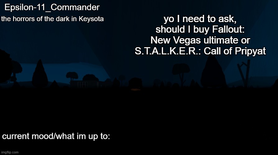 Epsilon-11_Commander's "the horrors of the dark in Keysota" temp | yo I need to ask, should I buy Fallout: New Vegas ultimate or S.T.A.L.K.E.R.: Call of Pripyat | image tagged in epsilon-11_commander's the horrors of the dark in keysota temp | made w/ Imgflip meme maker