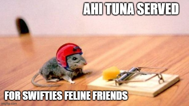 Mouse Trap | AHI TUNA SERVED FOR SWIFTIES FELINE FRIENDS | image tagged in mouse trap | made w/ Imgflip meme maker