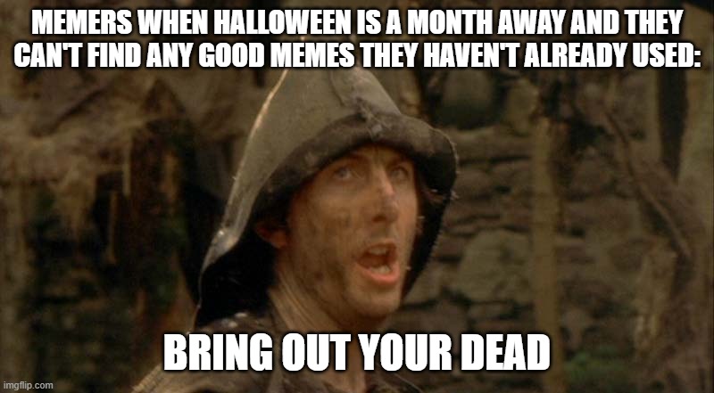 Bring Out Your Dead | MEMERS WHEN HALLOWEEN IS A MONTH AWAY AND THEY CAN'T FIND ANY GOOD MEMES THEY HAVEN'T ALREADY USED:; BRING OUT YOUR DEAD | image tagged in bring out your dead | made w/ Imgflip meme maker