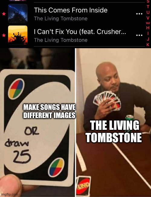 MAKE SONGS HAVE DIFFERENT IMAGES; THE LIVING TOMBSTONE | image tagged in memes,uno draw 25 cards | made w/ Imgflip meme maker