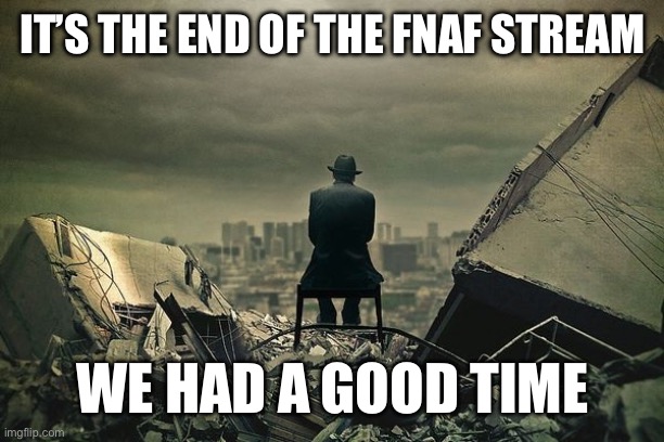 End of the world  | IT’S THE END OF THE FNAF STREAM; WE HAD A GOOD TIME | image tagged in end of the world | made w/ Imgflip meme maker