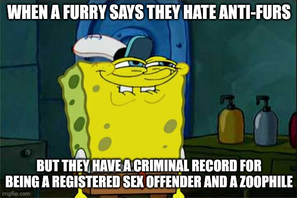 Don't You Squidward Meme | WHEN A FURRY SAYS THEY HATE ANTI-FURS BUT THEY HAVE A CRIMINAL RECORD FOR BEING A REGISTERED SEX OFFENDER AND A ZOOPHILE | image tagged in memes,don't you squidward | made w/ Imgflip meme maker