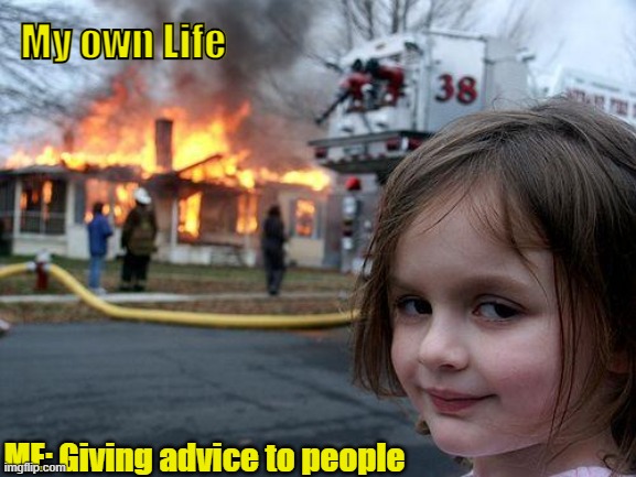 Life Update | My own Life; ME: Giving advice to people | image tagged in memes,disaster girl,thug life | made w/ Imgflip meme maker