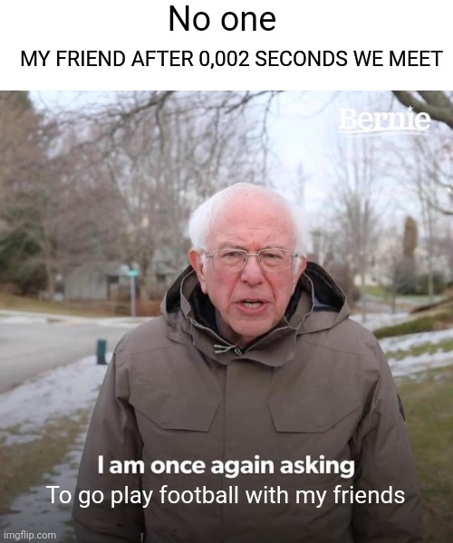 Bernie I Am Once Again Asking For Your Support | No one; MY FRIEND AFTER 0,002 SECONDS WE MEET; To go play football with my friends | image tagged in memes,bernie i am once again asking for your support | made w/ Imgflip meme maker