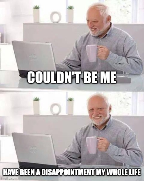 Average reply to a person with low self-esteem | COULDN’T BE ME; HAVE BEEN A DISAPPOINTMENT MY WHOLE LIFE | image tagged in memes,hide the pain harold | made w/ Imgflip meme maker