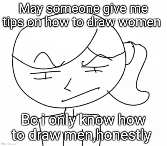 Suspicious… | May someone give me tips on how to draw women; Bc i only know how to draw men,honestly | image tagged in dea,drawing | made w/ Imgflip meme maker