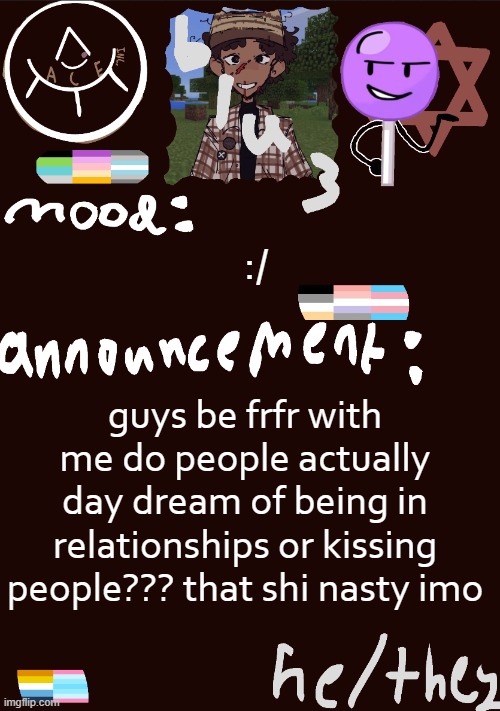 fr tho | :/; guys be frfr with me do people actually day dream of being in relationships or kissing people??? that shi nasty imo | image tagged in blu3 s gnarly sick temp | made w/ Imgflip meme maker