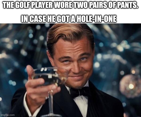 Ace | IN CASE HE GOT A HOLE-IN-ONE; THE GOLF PLAYER WORE TWO PAIRS OF PANTS. | image tagged in leonardo dicaprio cheers,leonardo dicaprio,golf,memes,funny memes | made w/ Imgflip meme maker