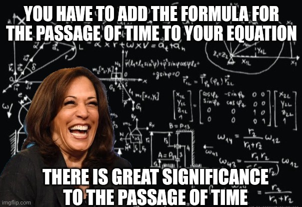 Complicated math | YOU HAVE TO ADD THE FORMULA FOR THE PASSAGE OF TIME TO YOUR EQUATION THERE IS GREAT SIGNIFICANCE TO THE PASSAGE OF TIME | image tagged in complicated math | made w/ Imgflip meme maker