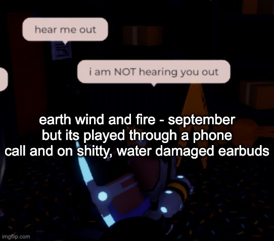 i am NOT hearing you out | earth wind and fire - september but its played through a phone call and on shitty, water damaged earbuds | image tagged in i am not hearing you out | made w/ Imgflip meme maker