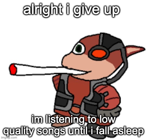 grox with a fat blunt | alright i give up; im listening to low quality songs until i fall asleep | image tagged in grox with a fat blunt | made w/ Imgflip meme maker
