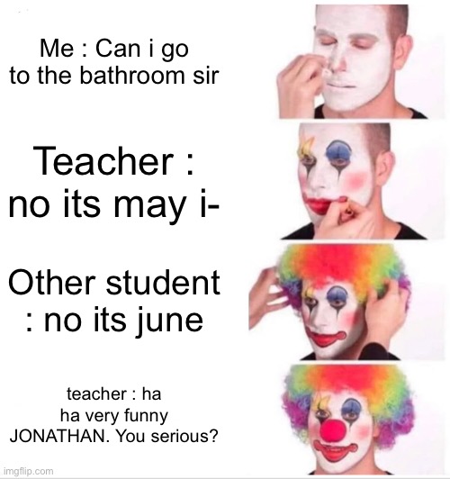 plz dont make fun of us when we say can and not may | Me : Can i go to the bathroom sir; Teacher : no its may i-; Other student : no its june; teacher : ha ha very funny JONATHAN. You serious? | image tagged in memes,clown applying makeup,funny,are you serious | made w/ Imgflip meme maker