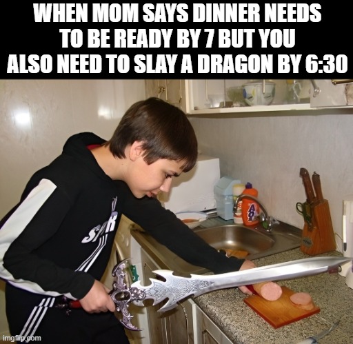 dinner | WHEN MOM SAYS DINNER NEEDS TO BE READY BY 7 BUT YOU ALSO NEED TO SLAY A DRAGON BY 6:30 | image tagged in memes | made w/ Imgflip meme maker