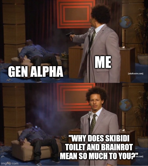 I hate Gen Alpha | ME; GEN ALPHA; "WHY DOES SKIBIDI TOILET AND BRAINROT MEAN SO MUCH TO YOU?" | image tagged in memes,who killed hannibal,funny,gen alpha,skibidi toilet sucks,brainrot | made w/ Imgflip meme maker