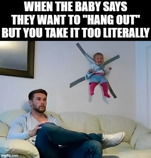 hang out | WHEN THE BABY SAYS THEY WANT TO "HANG OUT" BUT YOU TAKE IT TOO LITERALLY | image tagged in memes | made w/ Imgflip meme maker