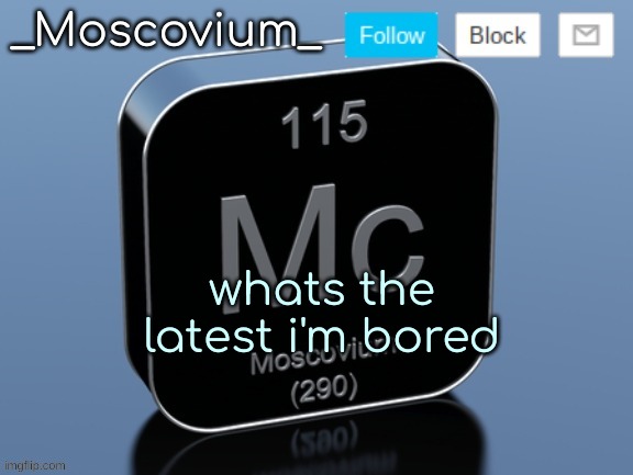 _Moscovium_ announcement temp | whats the latest i'm bored | image tagged in _moscovium_ announcement temp | made w/ Imgflip meme maker