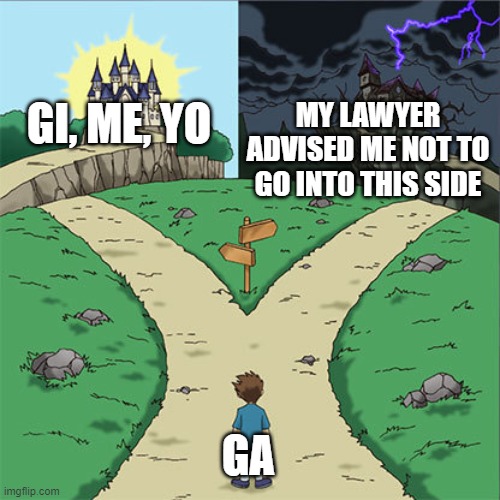 Two Paths | MY LAWYER ADVISED ME NOT TO GO INTO THIS SIDE; GI, ME, YO; GA | image tagged in two paths | made w/ Imgflip meme maker