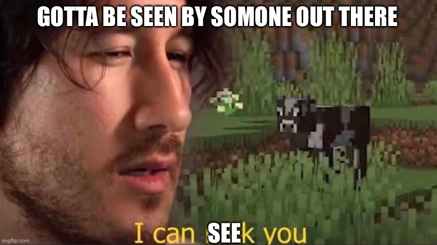 I can milk you (template) | GOTTA BE SEEN BY SOMONE OUT THERE SEE | image tagged in i can milk you template | made w/ Imgflip meme maker