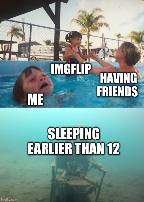 Swimming Pool Kids | IMGFLIP; HAVING FRIENDS; ME; SLEEPING EARLIER THAN 12 | image tagged in swimming pool kids | made w/ Imgflip meme maker