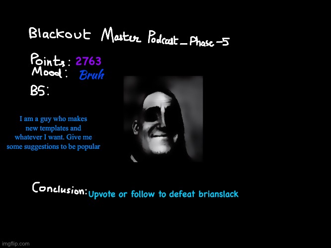 My podcast | 2763; Bruh; I am a guy who makes new templates and whatever I want. Give me some suggestions to be popular; Upvote or follow to defeat brianslack | image tagged in blackout master podcast | made w/ Imgflip meme maker