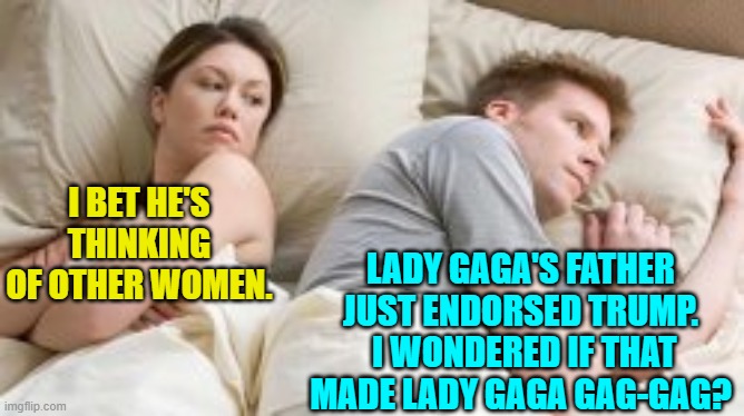 These celebrity level rifts are just so saddening, aren't they? | LADY GAGA'S FATHER JUST ENDORSED TRUMP.  I WONDERED IF THAT MADE LADY GAGA GAG-GAG? I BET HE'S THINKING OF OTHER WOMEN. | image tagged in yep | made w/ Imgflip meme maker