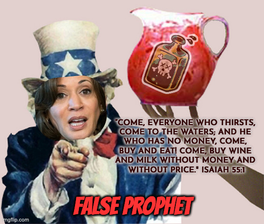 False Prophet | “COME, EVERYONE WHO THIRSTS, 
COME TO THE WATERS; AND HE 
WHO HAS NO MONEY, COME, 
BUY AND EAT! COME, BUY WINE 
AND MILK WITHOUT MONEY AND 
WITHOUT PRICE." ISAIAH 55:1; FALSE PROPHET | image tagged in uncle sam says drink the kool aid | made w/ Imgflip meme maker