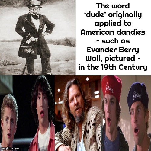 Well, Ain't That Just Dandy! | The word ‘dude’ originally applied to American dandies – such as Evander Berry Wall, pictured – in the 19th Century | image tagged in memes,drake hotline bling,dude wtf,the dude,dude wheres my car,dude you're an idiot | made w/ Imgflip meme maker