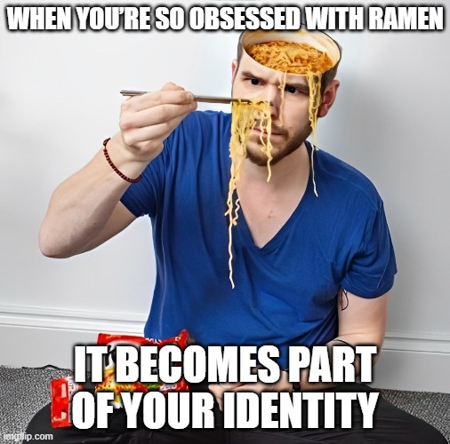 ramen | WHEN YOU’RE SO OBSESSED WITH RAMEN; IT BECOMES PART OF YOUR IDENTITY | image tagged in memes | made w/ Imgflip meme maker
