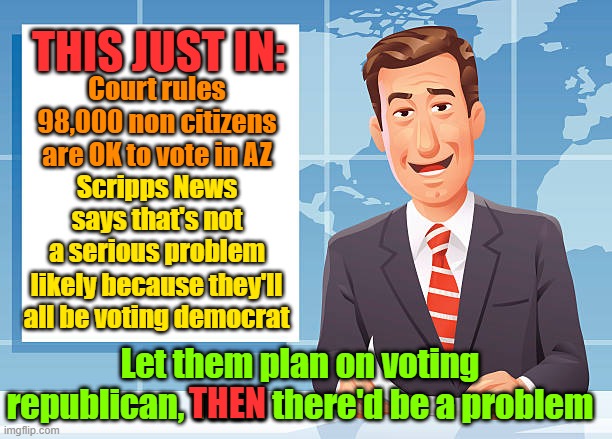 Don't disenfranchise the undocumented | THIS JUST IN:; Court rules 98,000 non citizens are OK to vote in AZ; Scripps News says that's not a serious problem; likely because they'll all be voting democrat; Let them plan on voting republican, THEN there'd be a problem; THEN | image tagged in trump,maga,kamala harris,illegal immigration,presidential race | made w/ Imgflip meme maker