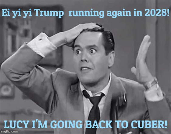 Trump running....again? | Ei yi yi Trump  running again in 2028! LUCY I'M GOING BACK TO CUBER! | image tagged in ricky ricardo,i love lucy,cuba,imigants,lucille ball,maga microbrains | made w/ Imgflip meme maker