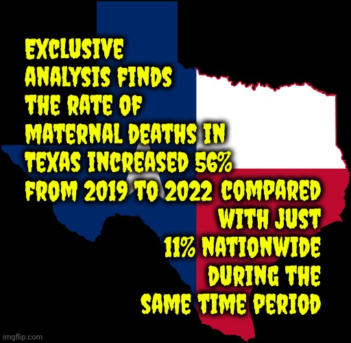 Women In Texas Are Dying And The Men In Texas "Government" Are The  Main Reason ~ As Usual | Exclusive analysis finds the rate of
maternal deaths in Texas increased 56%
from 2019 to 2022; compared with just 11% nationwide during the same time period | image tagged in texas map,ken paxton is doing it wrong,greg abbott is doing it wrong,lock him up,disgusting,memes | made w/ Imgflip meme maker